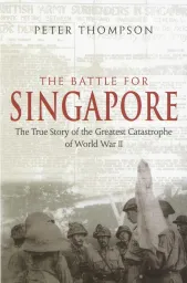 The Battle for Singapore: The True Story of the Greatest Catastrophe of World War II